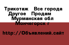 Трикотаж - Все города Другое » Продам   . Мурманская обл.,Мончегорск г.